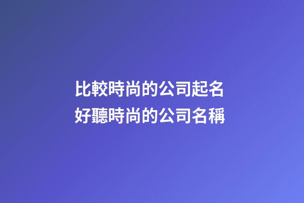 比較時尚的公司起名 好聽時尚的公司名稱-第1張-公司起名-玄機派